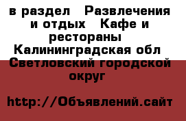  в раздел : Развлечения и отдых » Кафе и рестораны . Калининградская обл.,Светловский городской округ 